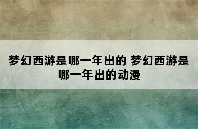 梦幻西游是哪一年出的 梦幻西游是哪一年出的动漫